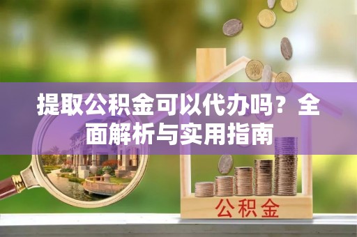 满洲里提取公积金可以代办吗？全面解析与实用指南