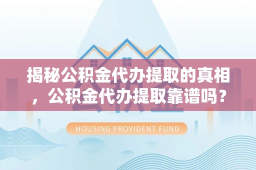满洲里揭秘公积金代办提取的真相，公积金代办提取靠谱吗？你需要知道这些关键点