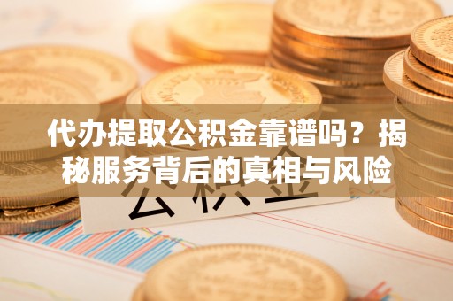 满洲里代办提取公积金靠谱吗？揭秘服务背后的真相与风险