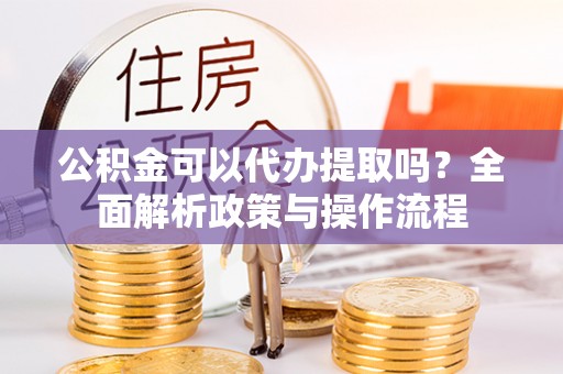 满洲里公积金可以代办提取吗？全面解析政策与操作流程