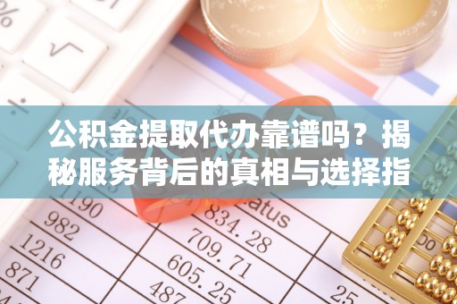 满洲里公积金提取代办靠谱吗？揭秘服务背后的真相与选择指南