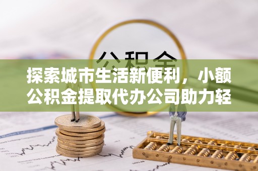 满洲里探索城市生活新便利，小额公积金提取代办公司助力轻松理财