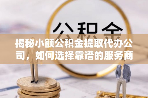 满洲里揭秘小额公积金提取代办公司，如何选择靠谱的服务商？
