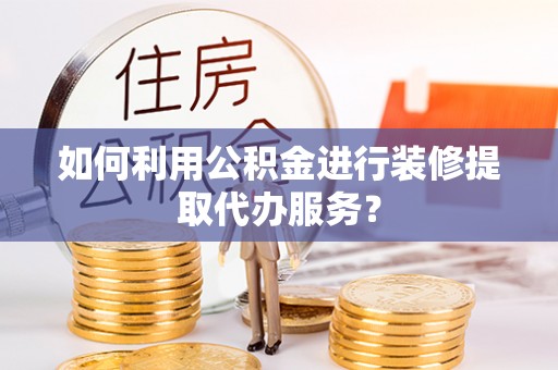 满洲里如何利用公积金进行装修提取代办服务？