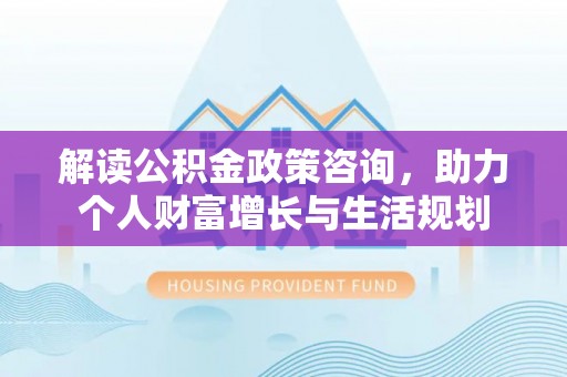满洲里解读公积金政策咨询，助力个人财富增长与生活规划