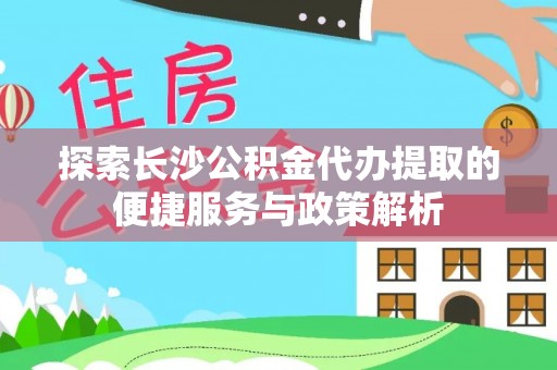满洲里探索长沙公积金代办提取的便捷服务与政策解析