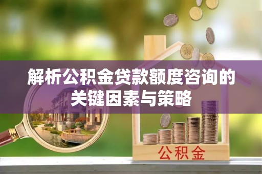 满洲里解析公积金贷款额度咨询的关键因素与策略