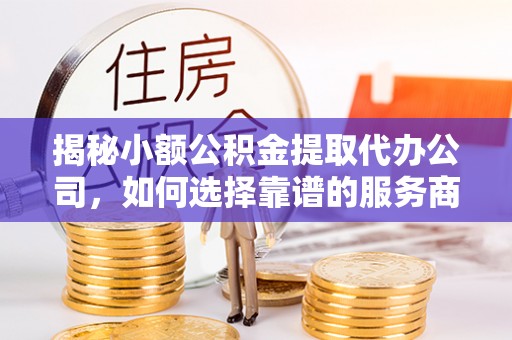 满洲里揭秘小额公积金提取代办公司，如何选择靠谱的服务商？