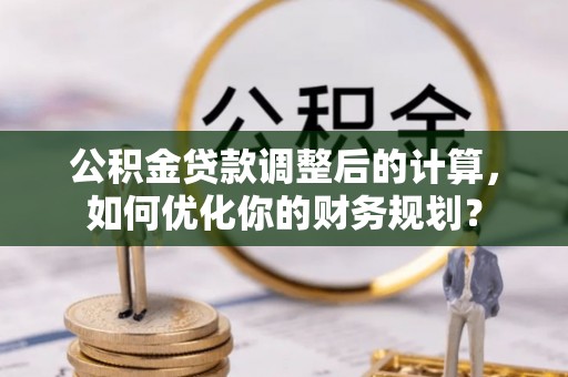 满洲里公积金贷款调整后的计算，如何优化你的财务规划？