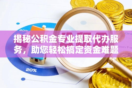 满洲里揭秘公积金专业提取代办服务，助您轻松搞定资金难题