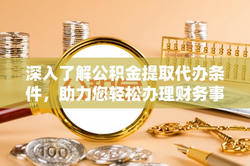 满洲里深入了解公积金提取代办条件，助力您轻松办理财务事务