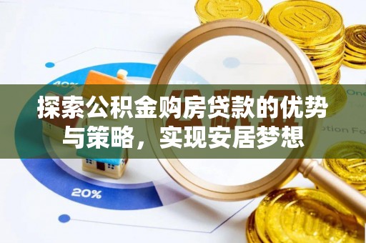 满洲里探索公积金购房贷款的优势与策略，实现安居梦想