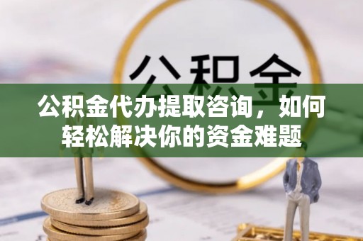 满洲里公积金代办提取咨询，如何轻松解决你的资金难题