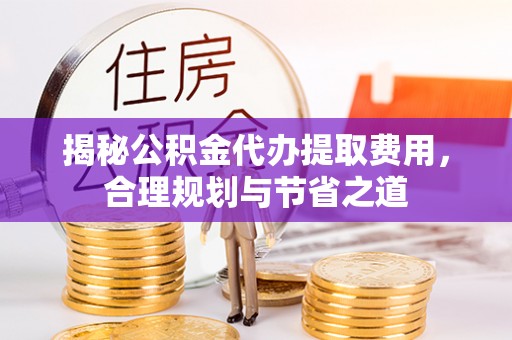 满洲里揭秘公积金代办提取费用，合理规划与节省之道