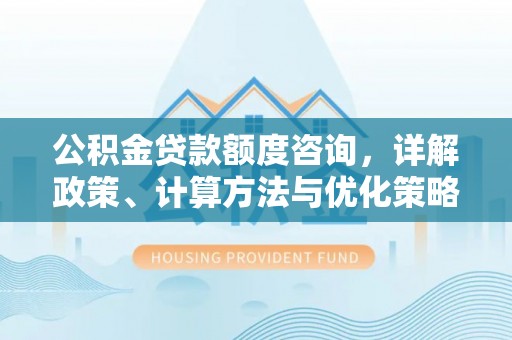 满洲里公积金贷款额度咨询，详解政策、计算方法与优化策略