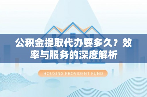 满洲里公积金提取代办要多久？效率与服务的深度解析