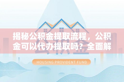 满洲里揭秘公积金提取流程，公积金可以代办提取吗？全面解析与操作指南
