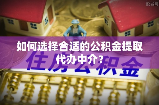 满洲里如何选择合适的公积金提取代办中介？