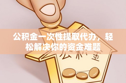 满洲里公积金一次性提取代办，轻松解决你的资金难题