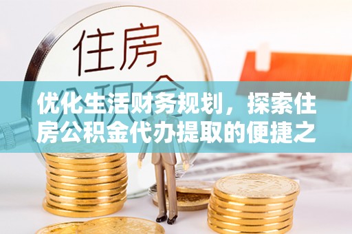 满洲里优化生活财务规划，探索住房公积金代办提取的便捷之道