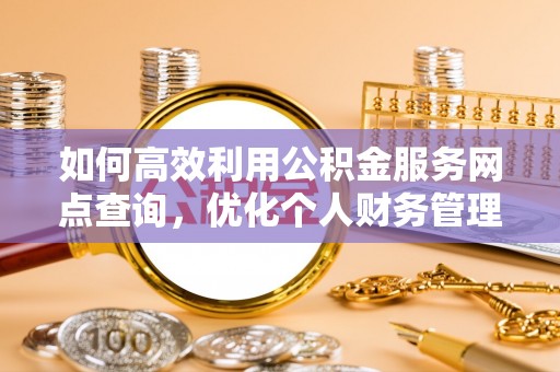 满洲里如何高效利用公积金服务网点查询，优化个人财务管理