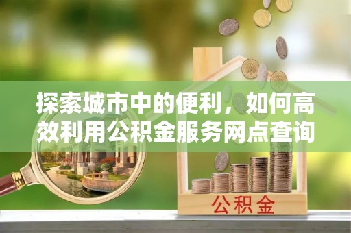 满洲里探索城市中的便利，如何高效利用公积金服务网点查询