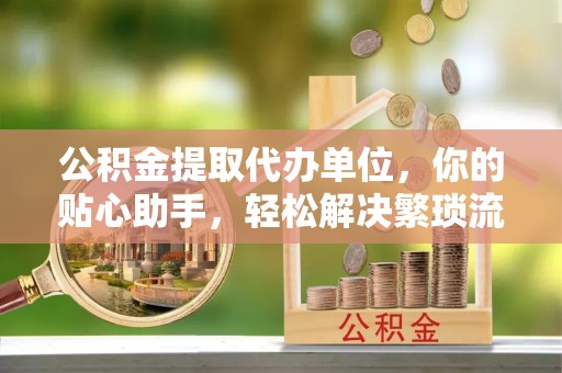满洲里公积金提取代办单位，你的贴心助手，轻松解决繁琐流程