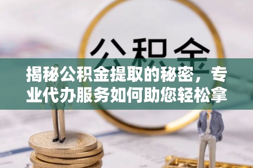 满洲里揭秘公积金提取的秘密，专业代办服务如何助您轻松拿钱