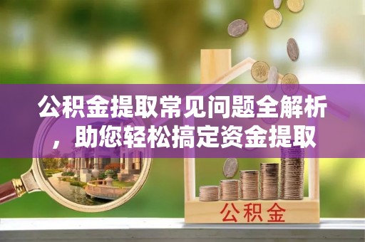 满洲里公积金提取常见问题全解析，助您轻松搞定资金提取