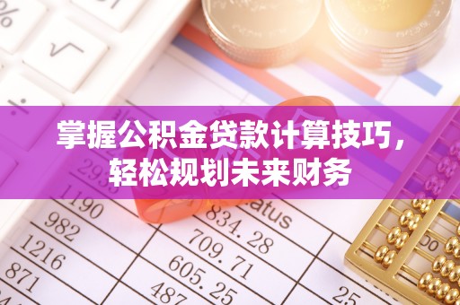 满洲里掌握公积金贷款计算技巧，轻松规划未来财务