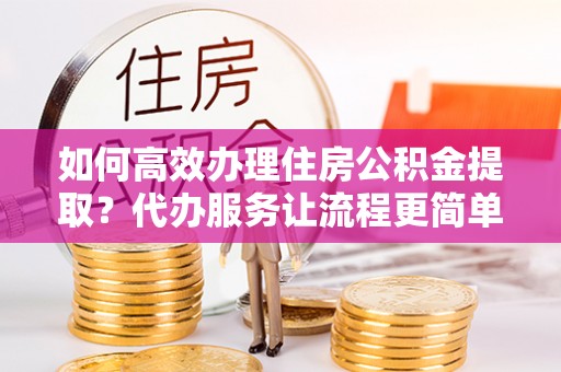 满洲里如何高效办理住房公积金提取？代办服务让流程更简单