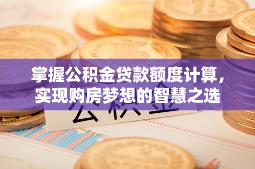 满洲里掌握公积金贷款额度计算，实现购房梦想的智慧之选