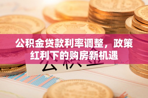 满洲里公积金贷款利率调整，政策红利下的购房新机遇