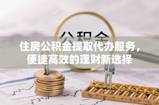 满洲里住房公积金提取代办服务，便捷高效的理财新选择