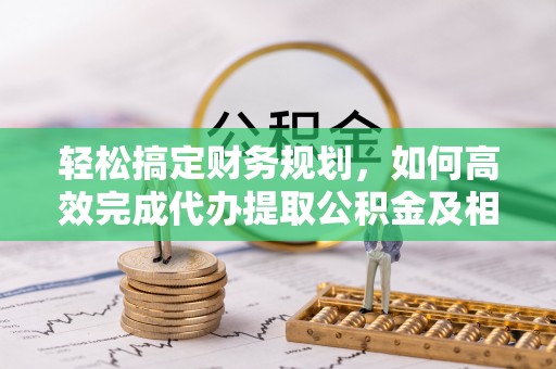满洲里轻松搞定财务规划，如何高效完成代办提取公积金及相关事务