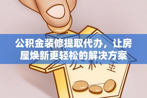满洲里公积金装修提取代办，让房屋焕新更轻松的解决方案