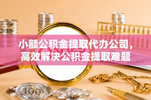 满洲里小额公积金提取代办公司，高效解决公积金提取难题