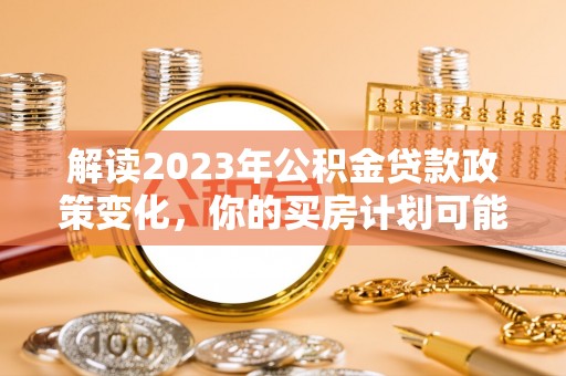 满洲里解读2023年公积金贷款政策变化，你的买房计划可能需要重新规划