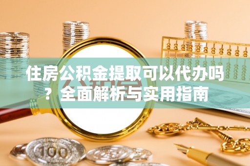满洲里住房公积金提取可以代办吗？全面解析与实用指南