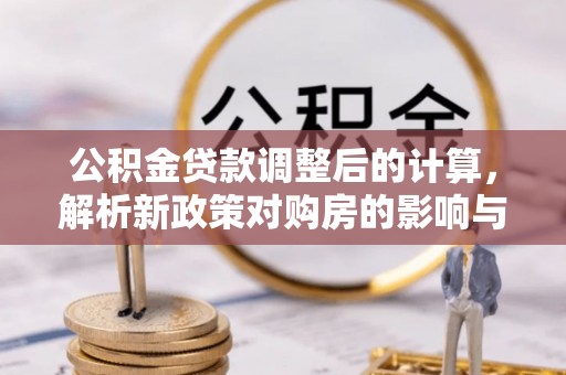 满洲里公积金贷款调整后的计算，解析新政策对购房的影响与应对策略