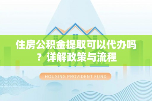 满洲里住房公积金提取可以代办吗？详解政策与流程