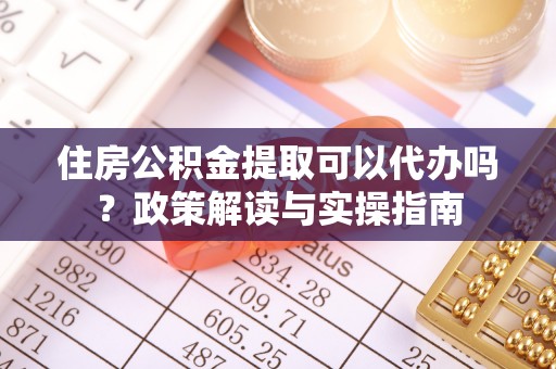 满洲里住房公积金提取可以代办吗？政策解读与实操指南