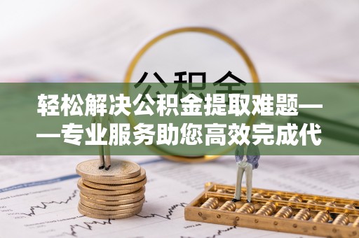 满洲里轻松解决公积金提取难题——专业服务助您高效完成代办公积金提取
