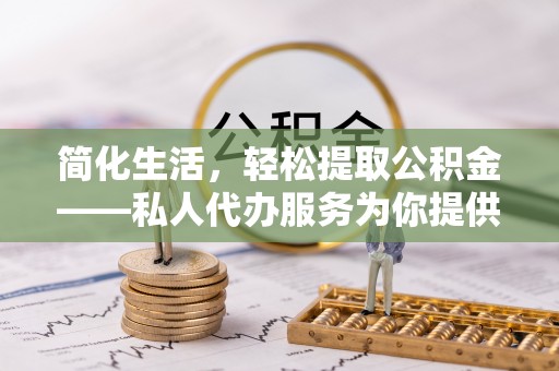 满洲里简化生活，轻松提取公积金——私人代办服务为你提供便利