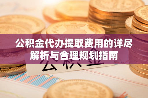 满洲里公积金代办提取费用的详尽解析与合理规划指南