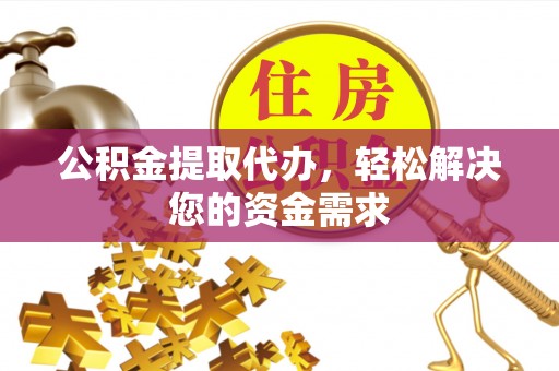 满洲里公积金提取代办，轻松解决您的资金需求
