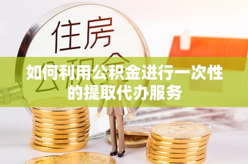 满洲里如何利用公积金进行一次性的提取代办服务