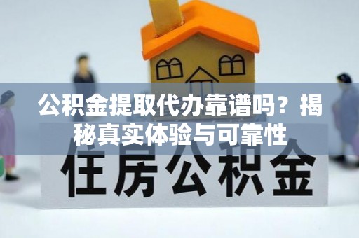 满洲里公积金提取代办靠谱吗？揭秘真实体验与可靠性