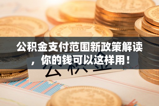 满洲里公积金支付范围新政策解读，你的钱可以这样用！