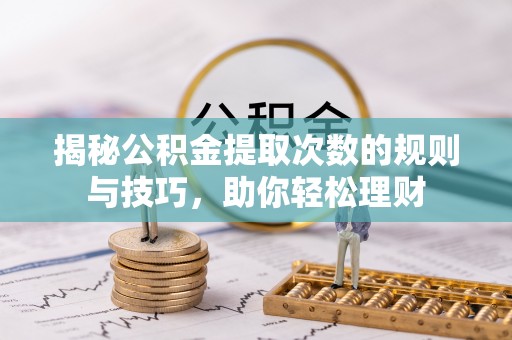 满洲里揭秘公积金提取次数的规则与技巧，助你轻松理财